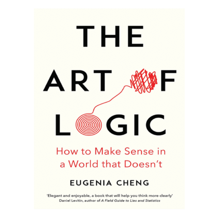 The Art of Logic: How to Make Sense in a World that Doesn't by Eugenia Cheng