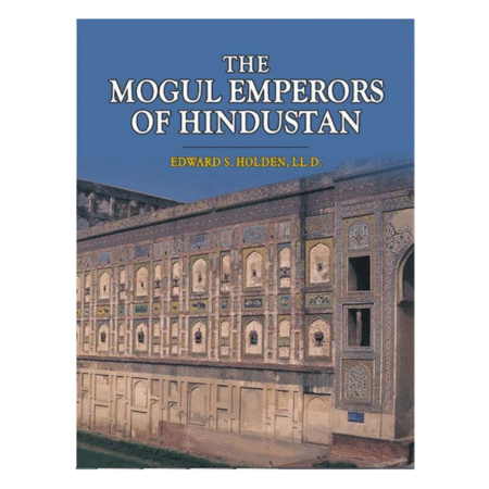 The Mogul Emperors Of Hindustan by Edward S. Holden