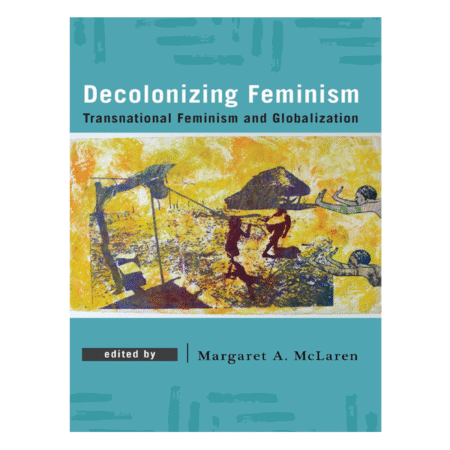 Decolonizing Feminism: Transnational Feminism and Globalization by Margaret A. McLaren