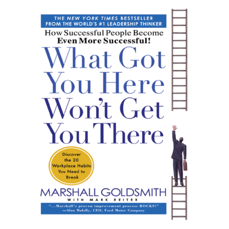 What Got You Here Won’t Get You There: How Successful People Become Even More Successful