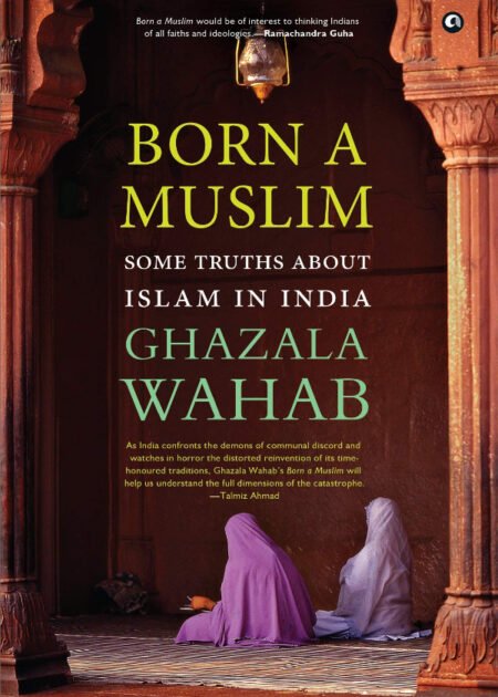 BORN A MUSLIM: Some Truths About Islam in India by Ghazala Wahab