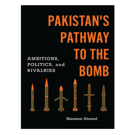 Pakistan's Pathway to the Bomb: Ambitions, Politics, and Rivalries by Mansoor Ahmed
